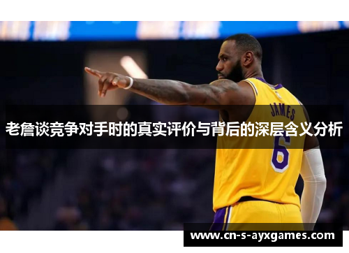 老詹谈竞争对手时的真实评价与背后的深层含义分析