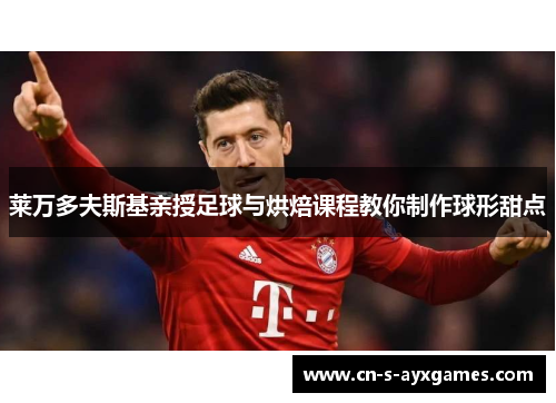 莱万多夫斯基亲授足球与烘焙课程教你制作球形甜点