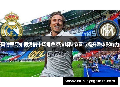 莫德里奇如何凭借中场角色塑造球队节奏与提升整体影响力