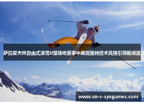 萨拉霍夫林自由式滑雪U型场地赛事中展现独特技术风格引领新潮流
