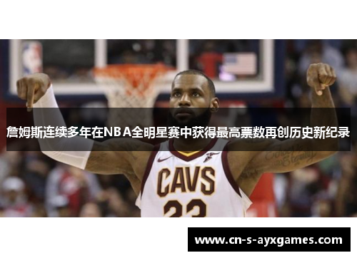 詹姆斯连续多年在NBA全明星赛中获得最高票数再创历史新纪录