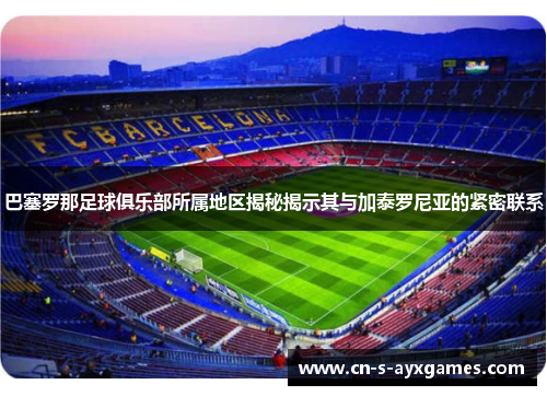 巴塞罗那足球俱乐部所属地区揭秘揭示其与加泰罗尼亚的紧密联系