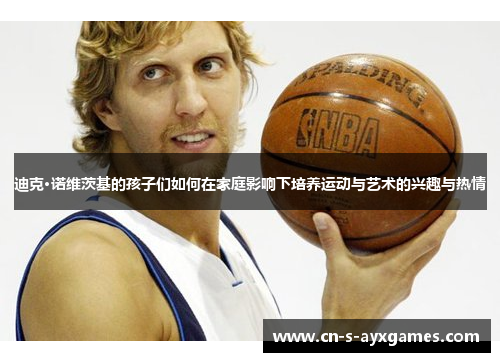 迪克·诺维茨基的孩子们如何在家庭影响下培养运动与艺术的兴趣与热情