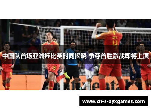 中国队首场亚洲杯比赛时间揭晓 争夺首胜激战即将上演