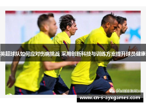 英超球队如何应对伤病挑战 采用创新科技与训练方案提升球员健康