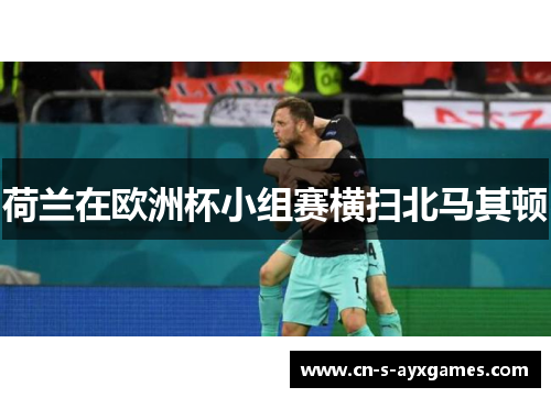 荷兰在欧洲杯小组赛横扫北马其顿