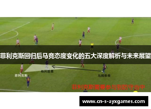 菲利克斯回归后马竞态度变化的五大深度解析与未来展望