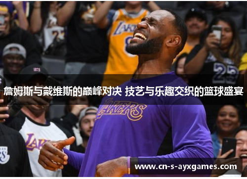 詹姆斯与戴维斯的巅峰对决 技艺与乐趣交织的篮球盛宴