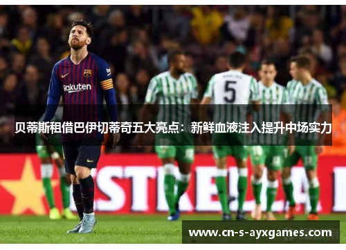 贝蒂斯租借巴伊切蒂奇五大亮点：新鲜血液注入提升中场实力