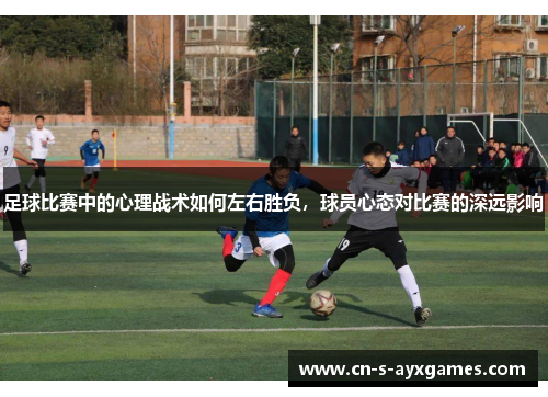 足球比赛中的心理战术如何左右胜负，球员心态对比赛的深远影响