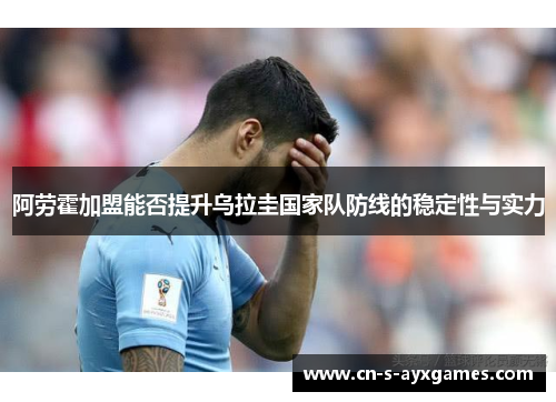 阿劳霍加盟能否提升乌拉圭国家队防线的稳定性与实力