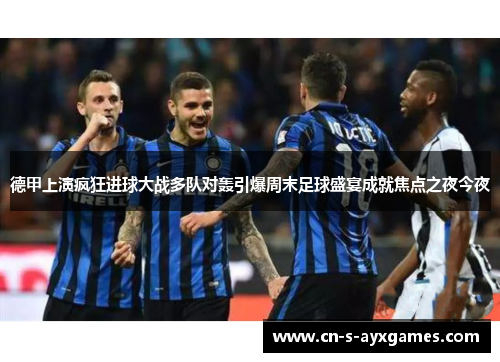 德甲上演疯狂进球大战多队对轰引爆周末足球盛宴成就焦点之夜今夜 德甲上演疯狂进球大战多队对轰引爆周末足球盛宴成就焦点之夜今夜