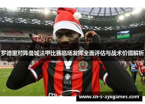罗德里对阵曼城法甲比赛临场发挥全面评估与战术价值解析