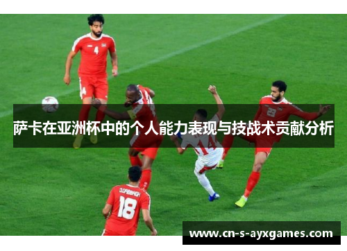 萨卡在亚洲杯中的个人能力表现与技战术贡献分析