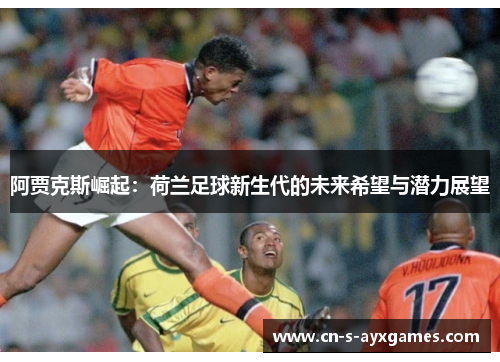 阿贾克斯崛起：荷兰足球新生代的未来希望与潜力展望