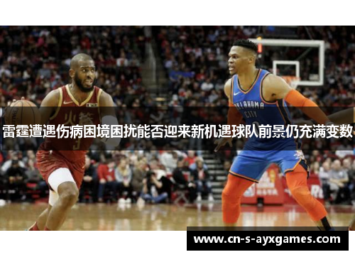雷霆遭遇伤病困境困扰能否迎来新机遇球队前景仍充满变数
