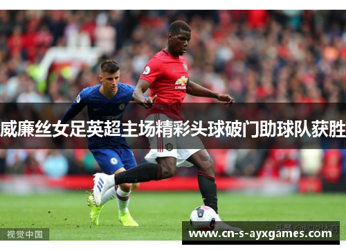 威廉丝女足英超主场精彩头球破门助球队获胜