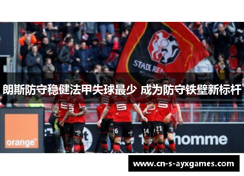 朗斯防守稳健法甲失球最少 成为防守铁壁新标杆