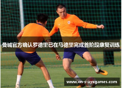 曼城官方确认罗德里已在马德里完成首阶段康复训练