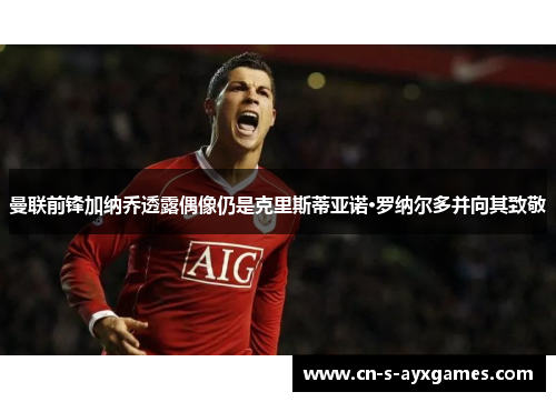 曼联前锋加纳乔透露偶像仍是克里斯蒂亚诺·罗纳尔多并向其致敬