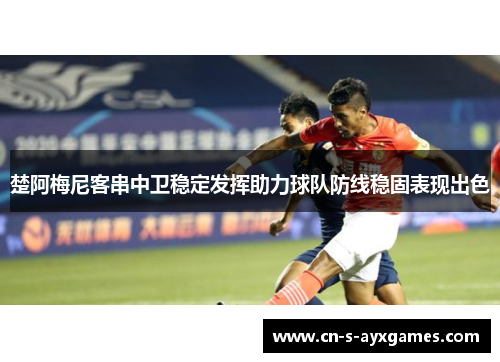 楚阿梅尼客串中卫稳定发挥助力球队防线稳固表现出色