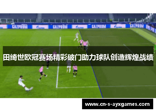 田绮世欧冠赛场精彩破门助力球队创造辉煌战绩