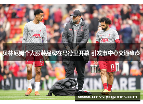 贝林厄姆个人服装品牌在马德里开幕 引发市中心交通瘫痪