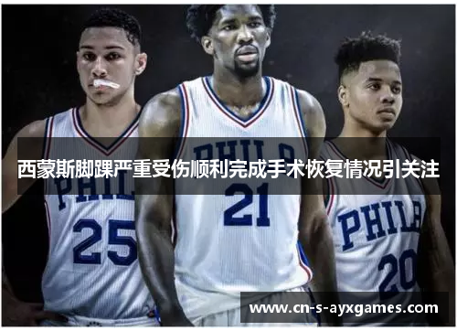 西蒙斯脚踝严重受伤顺利完成手术恢复情况引关注