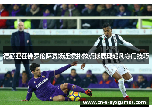 德赫亚在佛罗伦萨赛场连续扑救点球展现超凡守门技巧 德赫亚在佛罗伦萨赛场连续扑救点球展现超凡守门技巧