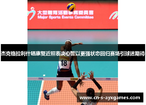 杰克格拉利什晒康复近照表决心誓以更强状态回归赛场引球迷期待
