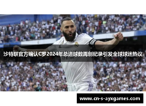 沙特联官方确认C罗2024年总进球数再创纪录引发全球球迷热议